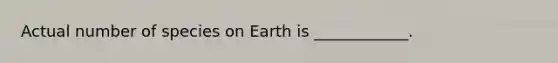 Actual number of species on Earth is ____________.