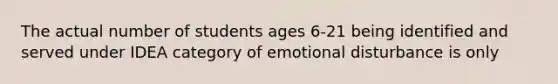 The actual number of students ages 6-21 being identified and served under IDEA category of emotional disturbance is only