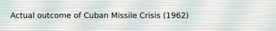 Actual outcome of Cuban Missile Crisis (1962)