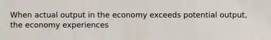 When actual output in the economy exceeds potential output, the economy experiences