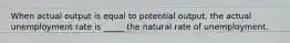 When actual output is equal to potential output, the actual unemployment rate is _____ the natural rate of unemployment.