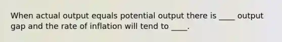 When actual output equals potential output there is ____ output gap and the rate of inflation will tend to ____.