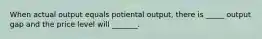 When actual output equals potiental output, there is _____ output gap and the price level will _______.