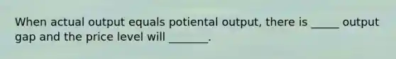 When actual output equals potiental output, there is _____ output gap and the price level will _______.