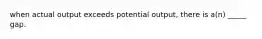 when actual output exceeds potential output, there is a(n) _____ gap.