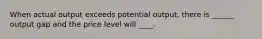 When actual output exceeds potential output, there is ______ output gap and the price level will ____.