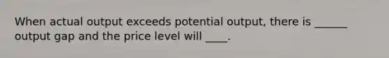When actual output exceeds potential output, there is ______ output gap and the price level will ____.