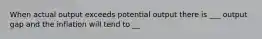 When actual output exceeds potential output there is ___ output gap and the inflation will tend to __