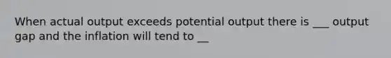 When actual output exceeds potential output there is ___ output gap and the inflation will tend to __