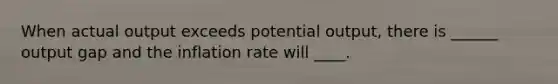 When actual output exceeds potential output, there is ______ output gap and the inflation rate will ____.