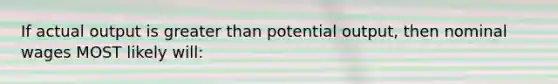 If actual output is greater than potential output, then nominal wages MOST likely will: