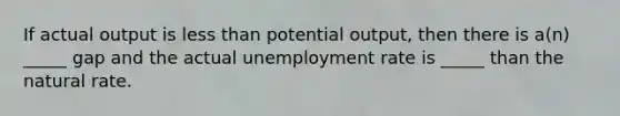 If actual output is less than potential output, then there is a(n) _____ gap and the actual unemployment rate is _____ than the natural rate.