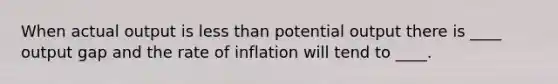 When actual output is less than potential output there is ____ output gap and the rate of inflation will tend to ____.