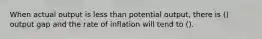 When actual output is less than potential output, there is () output gap and the rate of inflation will tend to ().