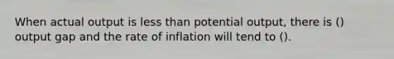 When actual output is less than potential output, there is () output gap and the rate of inflation will tend to ().