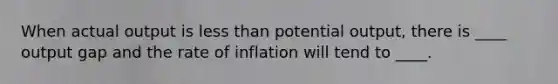 When actual output is less than potential output, there is ____ output gap and the rate of inflation will tend to ____.