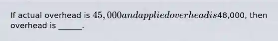 If actual overhead is 45,000 and applied overhead is48,000, then overhead is ______.