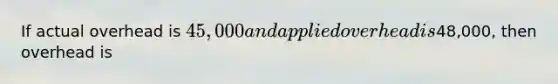 If actual overhead is 45,000 and applied overhead is48,000, then overhead is