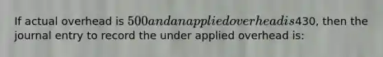 If actual overhead is 500 and an applied overhead is430, then the journal entry to record the under applied overhead is: