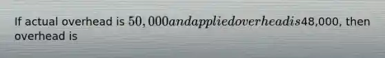 If actual overhead is 50,000 and applied overhead is48,000, then overhead is