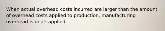 When actual overhead costs incurred are larger than the amount of overhead costs applied to production, manufacturing overhead is underapplied.