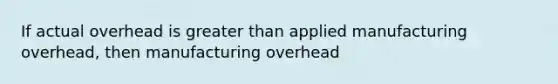 If actual overhead is greater than applied manufacturing overhead, then manufacturing overhead