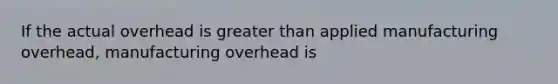 If the actual overhead is greater than applied manufacturing overhead, manufacturing overhead is