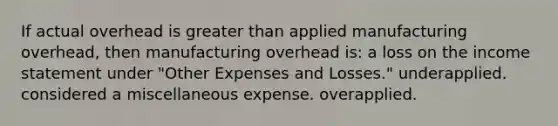 If actual overhead is greater than applied manufacturing overhead, then manufacturing overhead is: a loss on the income statement under "Other Expenses and Losses." underapplied. considered a miscellaneous expense. overapplied.