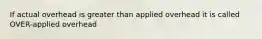 If actual overhead is greater than applied overhead it is called OVER-applied overhead