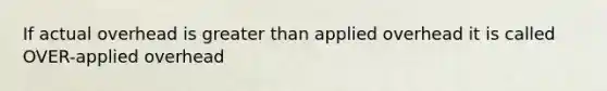 If actual overhead is greater than applied overhead it is called OVER-applied overhead