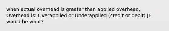 when actual overhead is greater than applied overhead, Overhead is: Overapplied or Underapplied (credit or debit) JE would be what?