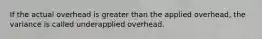 If the actual overhead is greater than the applied overhead, the variance is called underapplied overhead.