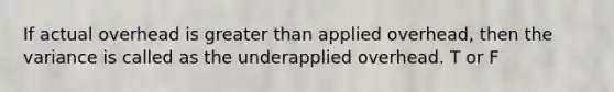 If actual overhead is greater than applied overhead, then the variance is called as the underapplied overhead. T or F