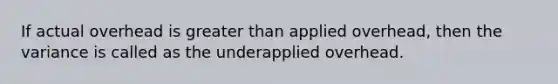 If actual overhead is greater than applied overhead, then the variance is called as the underapplied overhead.