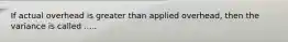 If actual overhead is greater than applied overhead, then the variance is called .....