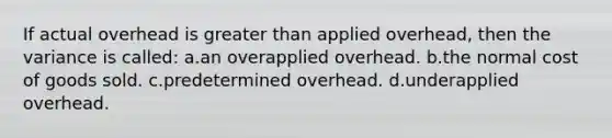 If actual overhead is greater than applied overhead, then the variance is called: a.an overapplied overhead. b.the normal cost of goods sold. c.predetermined overhead. d.underapplied overhead.