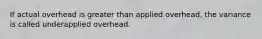 If actual overhead is greater than applied overhead, the variance is called underapplied overhead.