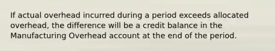 If actual overhead incurred during a period exceeds allocated overhead, the difference will be a credit balance in the Manufacturing Overhead account at the end of the period.