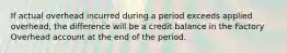 If actual overhead incurred during a period exceeds applied overhead, the difference will be a credit balance in the Factory Overhead account at the end of the period.