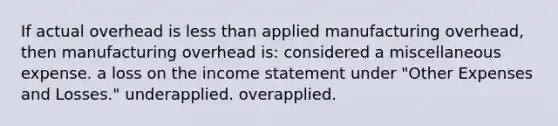 If actual overhead is less than applied manufacturing overhead, then manufacturing overhead is: considered a miscellaneous expense. a loss on the income statement under "Other Expenses and Losses." underapplied. overapplied.