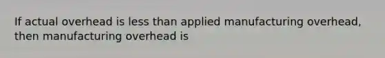 If actual overhead is <a href='https://www.questionai.com/knowledge/k7BtlYpAMX-less-than' class='anchor-knowledge'>less than</a> applied manufacturing overhead, then manufacturing overhead is