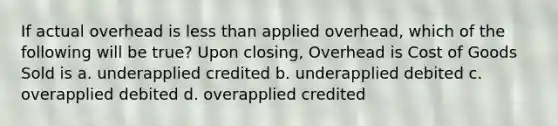 If actual overhead is <a href='https://www.questionai.com/knowledge/k7BtlYpAMX-less-than' class='anchor-knowledge'>less than</a> applied overhead, which of the following will be true? Upon closing, Overhead is Cost of Goods Sold is a. underapplied credited b. underapplied debited c. overapplied debited d. overapplied credited