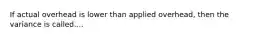 If actual overhead is lower than applied overhead, then the variance is called....