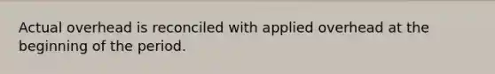 Actual overhead is reconciled with applied overhead at the beginning of the period.