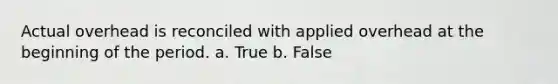 Actual overhead is reconciled with applied overhead at the beginning of the period. a. True b. False