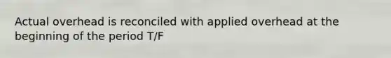 Actual overhead is reconciled with applied overhead at the beginning of the period T/F