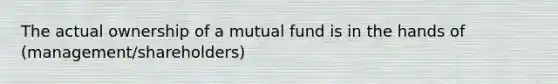 The actual ownership of a mutual fund is in the hands of (management/shareholders)