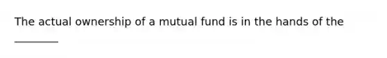 The actual ownership of a mutual fund is in the hands of the ________