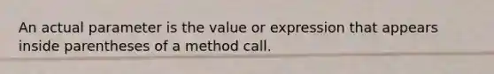 An actual parameter is the value or expression that appears inside parentheses of a method call.