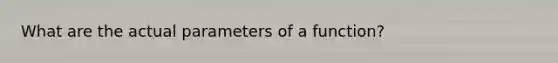 What are the actual parameters of a function?